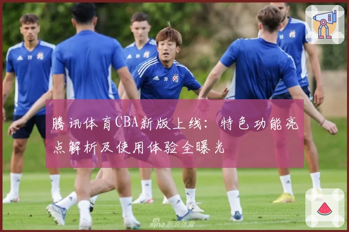 腾讯体育CBA新版上线：特色功能亮点解析及使用体验全曝光