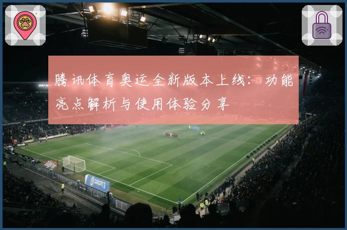 腾讯体育奥运全新版本上线:功能亮点解析与使用体验分享