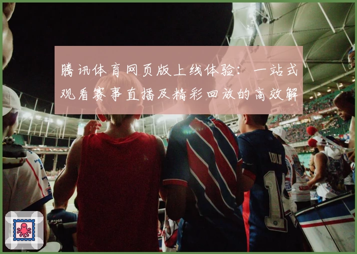 腾讯体育网页版上线体验：一站式观看赛事直播及精彩回放的高效解决方案