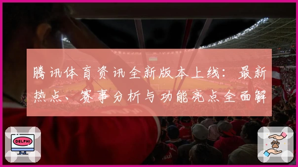 腾讯体育资讯全新版本上线：最新热点、赛事分析与功能亮点全面解析