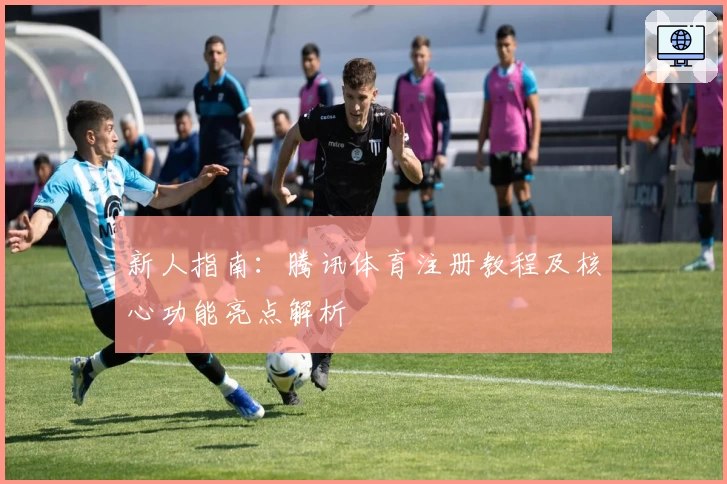 新人指南：腾讯体育注册教程及核心功能亮点解析