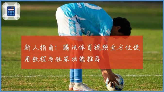 新人指南：腾讯体育视频全方位使用教程与独家功能推荐