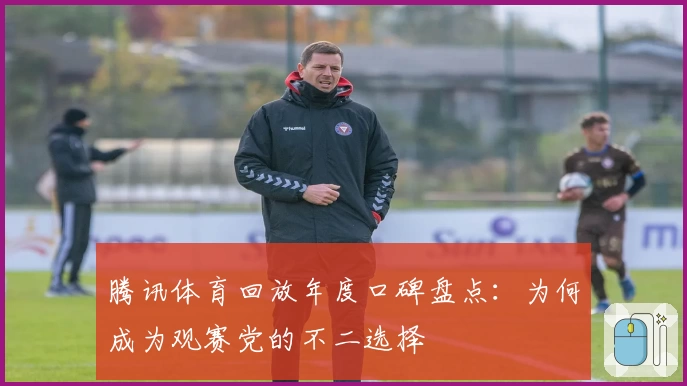 腾讯体育回放年度口碑盘点：为何成为观赛党的不二选择