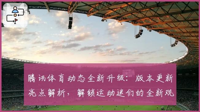 腾讯体育动态全新升级：版本更新亮点解析，解锁运动迷们的全新观赛体验