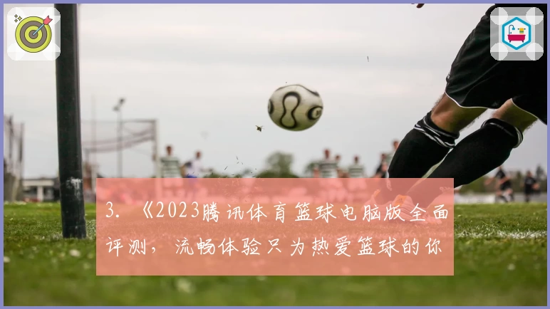 3. 《2023腾讯体育篮球电脑版全面评测，流畅体验只为热爱篮球的你》