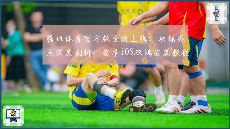 腾讯体育官方版全新上线：功能亮点深度剖析，安卓iOS双端安装教程详解