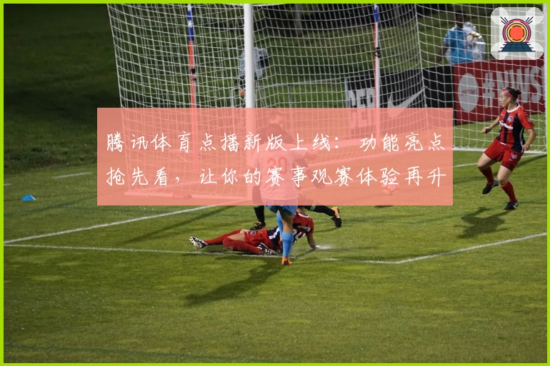 腾讯体育点播新版上线：功能亮点抢先看，让你的赛事观赛体验再升级