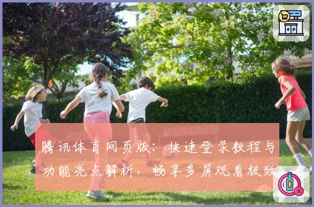 腾讯体育网页版：快速登录教程与功能亮点解析，畅享多屏观看极致体验