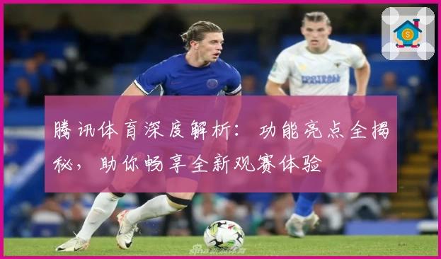 腾讯体育深度解析：功能亮点全揭秘，助你畅享全新观赛体验