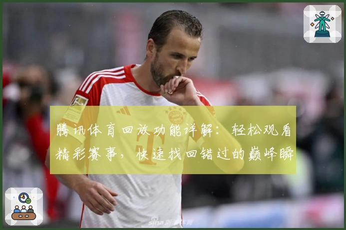 腾讯体育回放功能详解：轻松观看精彩赛事，快速找回错过的巅峰瞬间