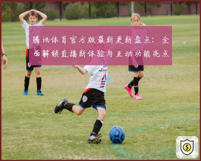 腾讯体育官方版最新更新盘点：全面解锁直播新体验与互动功能亮点