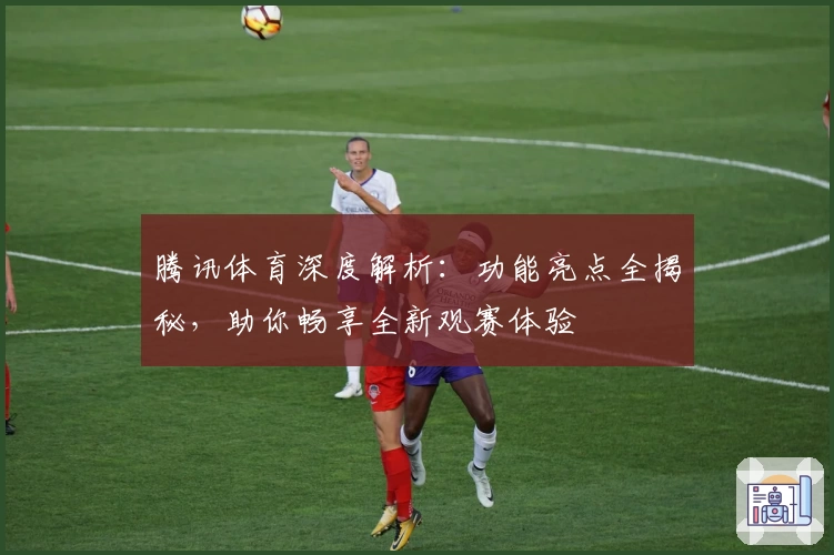 腾讯体育深度解析:功能亮点全揭秘,助你畅享全新观赛体验