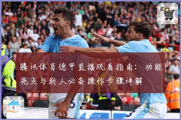 腾讯体育德甲直播观看指南：功能亮点与新人必备操作步骤详解