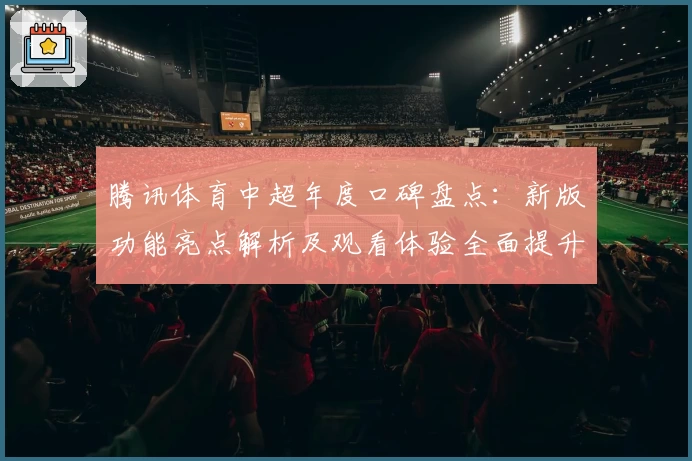 腾讯体育中超年度口碑盘点：新版功能亮点解析及观看体验全面提升