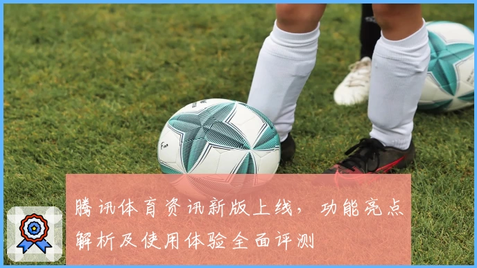 腾讯体育资讯新版上线，功能亮点解析及使用体验全面评测