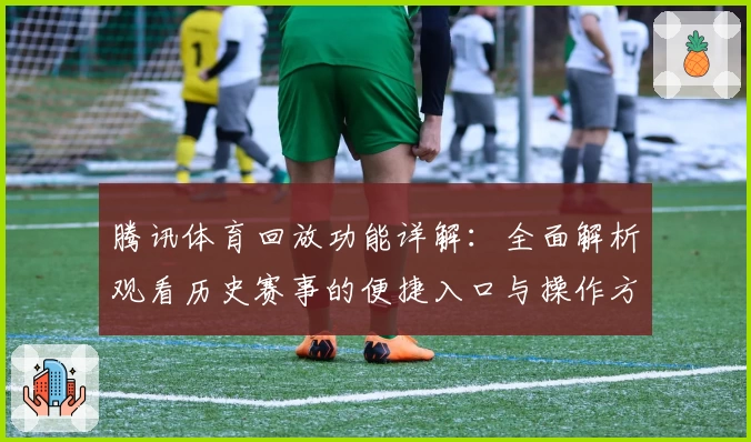 腾讯体育回放功能详解：全面解析观看历史赛事的便捷入口与操作方法