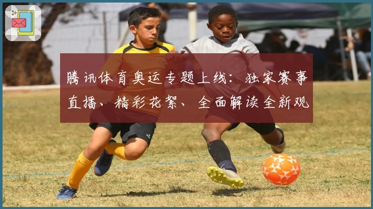 腾讯体育奥运专题上线：独家赛事直播、精彩花絮、全面解读全新观赛体验