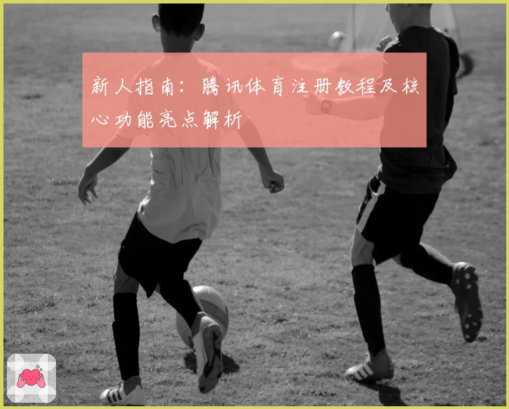 新人指南：腾讯体育注册教程及核心功能亮点解析