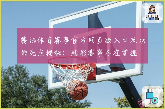 腾讯体育赛事官方网页版入口及功能亮点揭秘：精彩赛事尽在掌握