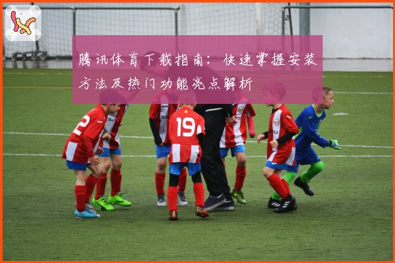 腾讯体育下载指南：快速掌握安装方法及热门功能亮点解析