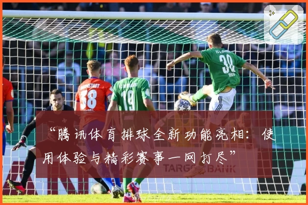 “腾讯体育排球全新功能亮相:使用体验与精彩赛事一网打尽”