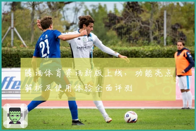 腾讯体育资讯新版上线，功能亮点解析及使用体验全面评测