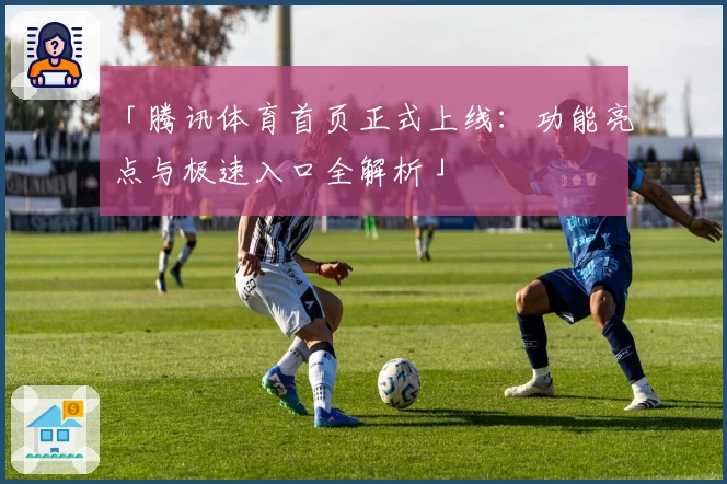 「腾讯体育首页正式上线：功能亮点与极速入口全解析」