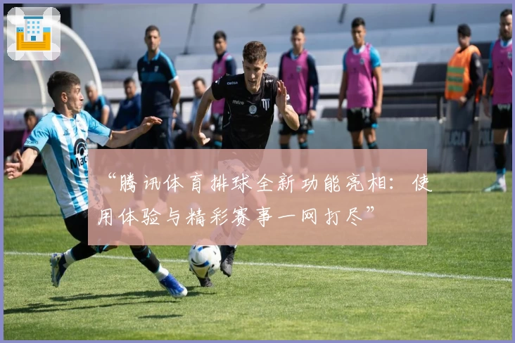 “腾讯体育排球全新功能亮相：使用体验与精彩赛事一网打尽”